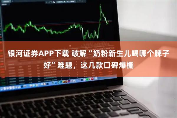 银河证券APP下载 破解“奶粉新生儿喝哪个牌子好”难题，这几款口碑爆棚