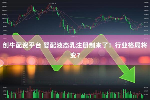创牛配资平台 婴配液态乳注册制来了！行业格局将变？