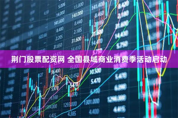 荆门股票配资网 全国县域商业消费季活动启动