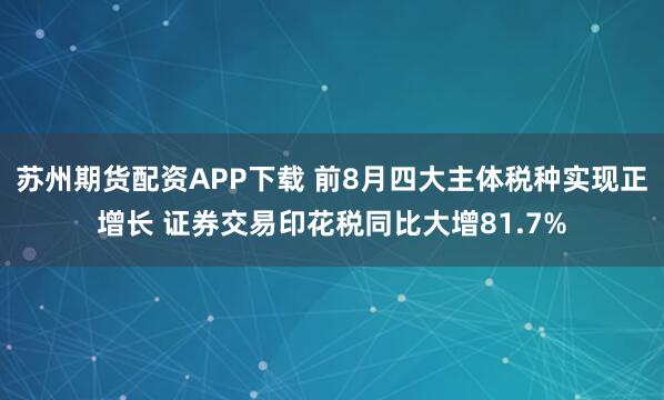 苏州期货配资APP下载 前8月四大主体税种实现正增长 证券交易印花税同比大增81.7%