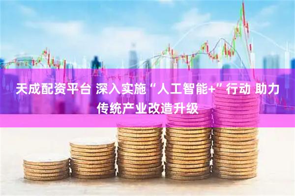 天成配资平台 深入实施“人工智能+”行动 助力传统产业改造升级