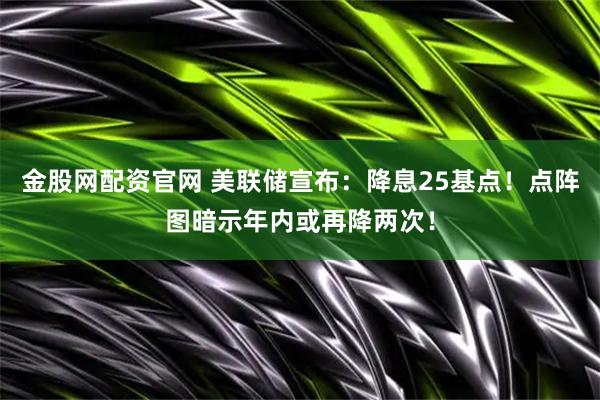 金股网配资官网 美联储宣布：降息25基点！点阵图暗示年内或再降两次！