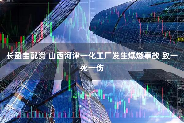 长盈宝配资 山西河津一化工厂发生爆燃事故 致一死一伤