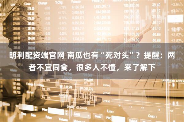 明利配资端官网 南瓜也有“死对头”？提醒：两者不宜同食，很多人不懂，来了解下
