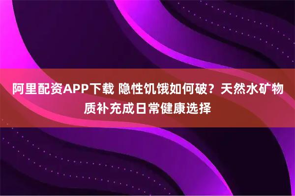 阿里配资APP下载 隐性饥饿如何破？天然水矿物质补充成日常健康选择