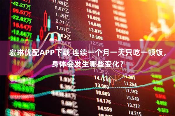 宏琳优配APP下载 连续一个月一天只吃一顿饭，身体会发生哪些变化？