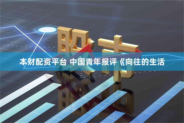 本财配资平台 中国青年报评《向往的生活