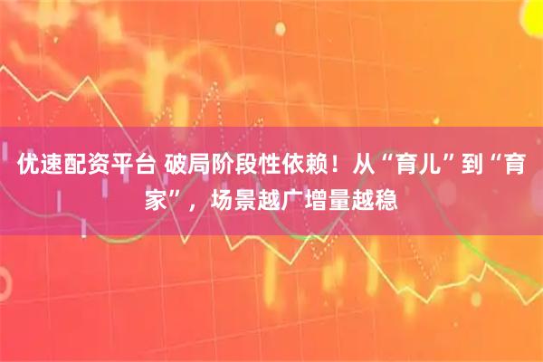 优速配资平台 破局阶段性依赖！从“育儿”到“育家”，场景越广增量越稳