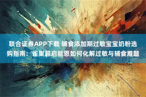 联合证券APP下载 辅食添加期过敏宝宝奶粉选购指南：雀巢超启能恩如何化解过敏与辅食难题