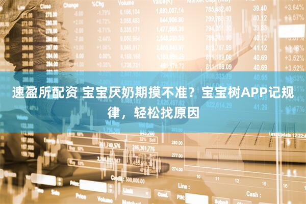 速盈所配资 宝宝厌奶期摸不准？宝宝树APP记规律，轻松找原因
