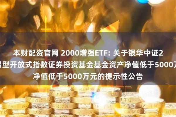 本财配资官网 2000增强ETF: 关于银华中证2000增强策略交易型开放式指数证券投资基金基金资产净值低于5000万元的提示性公告