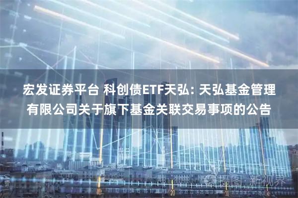 宏发证券平台 科创债ETF天弘: 天弘基金管理有限公司关于旗下基金关联交易事项的公告