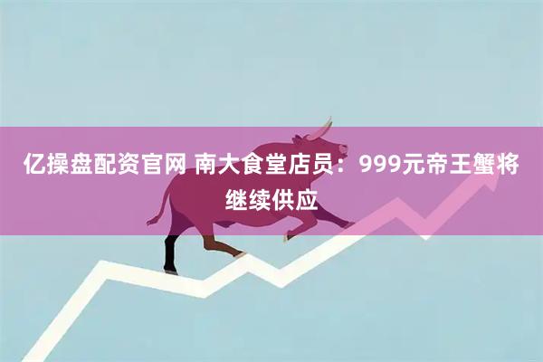 亿操盘配资官网 南大食堂店员：999元帝王蟹将继续供应