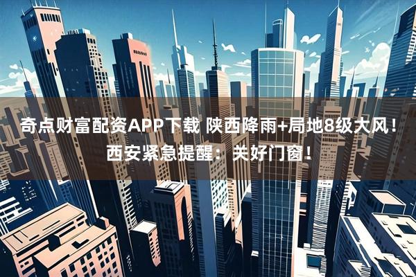 奇点财富配资APP下载 陕西降雨+局地8级大风！西安紧急提醒：关好门窗！
