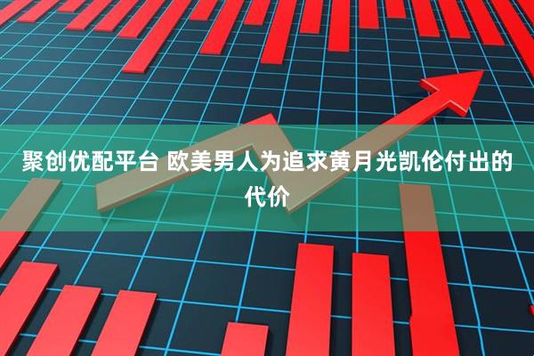 聚创优配平台 欧美男人为追求黄月光凯伦付出的代价