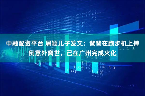 中融配资平台 屠颖儿子发文：爸爸在跑步机上摔倒意外离世，已在广州完成火化