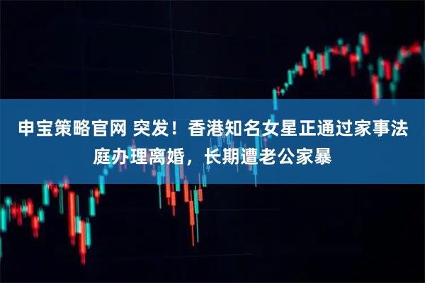 申宝策略官网 突发！香港知名女星正通过家事法庭办理离婚，长期遭老公家暴