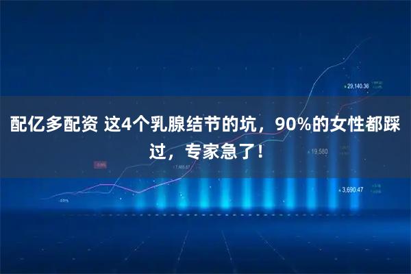配亿多配资 这4个乳腺结节的坑，90%的女性都踩过，专家急了！
