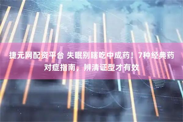 捷元网配资平台 失眠别瞎吃中成药！7种经典药对症指南，辨清证型才有效