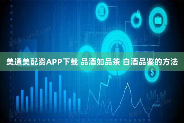 美通美配资APP下载 品酒如品茶 白酒品鉴的方法