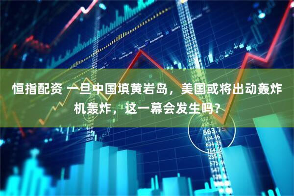 恒指配资 一旦中国填黄岩岛，美国或将出动轰炸机轰炸，这一幕会发生吗？