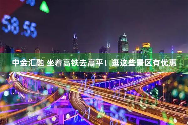 中金汇融 坐着高铁去高平！逛这些景区有优惠
