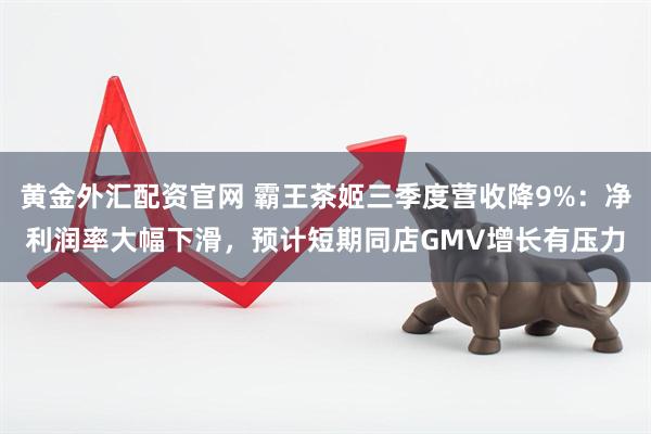黄金外汇配资官网 霸王茶姬三季度营收降9%：净利润率大幅下滑，预计短期同店GMV增长有压力