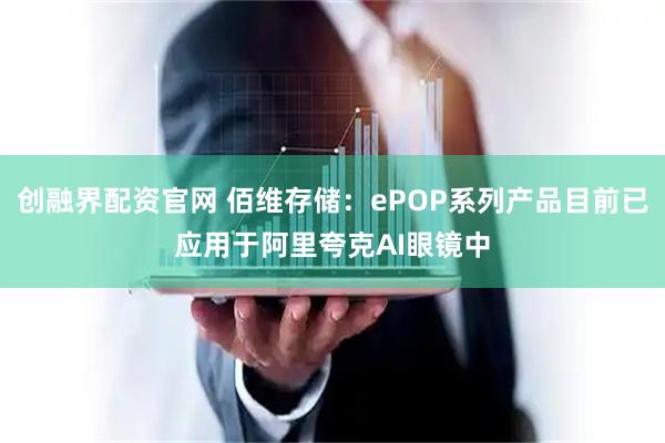 创融界配资官网 佰维存储：ePOP系列产品目前已应用于阿里夸克AI眼镜中