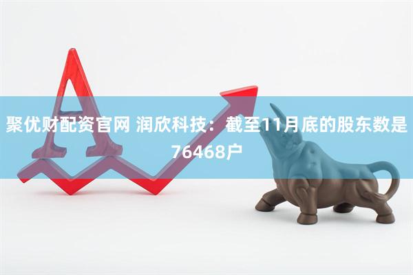 聚优财配资官网 润欣科技：截至11月底的股东数是76468户