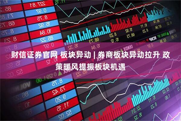 财信证券官网 板块异动 | 券商板块异动拉升 政策暖风提振板块机遇