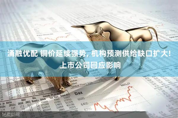 涌融优配 铜价延续强势, 机构预测供给缺口扩大! 上市公司回应影响