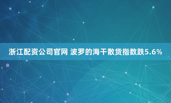 浙江配资公司官网 波罗的海干散货指数跌5.6%