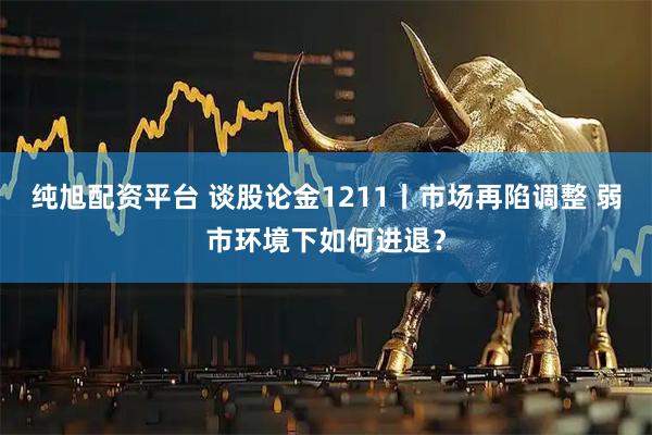 纯旭配资平台 谈股论金1211丨市场再陷调整 弱市环境下如何进退？