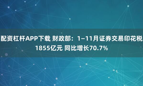 配资杠杆APP下载 财政部：1—11月证券交易印花税1855亿元 同比增长70.7%