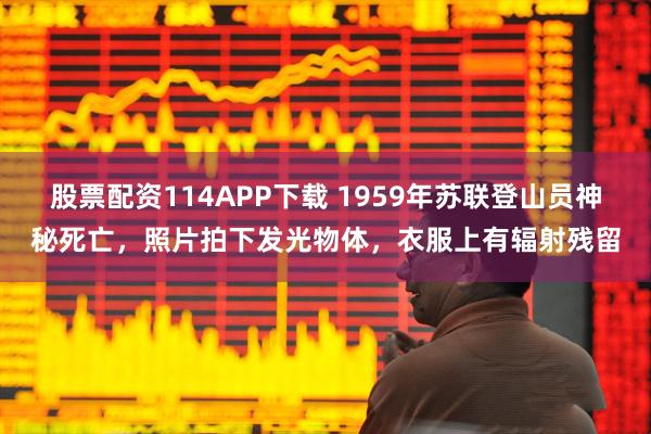 股票配资114APP下载 1959年苏联登山员神秘死亡，照片拍下发光物体，衣服上有辐射残留