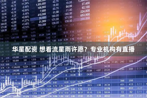 华星配资 想看流星雨许愿？专业机构有直播