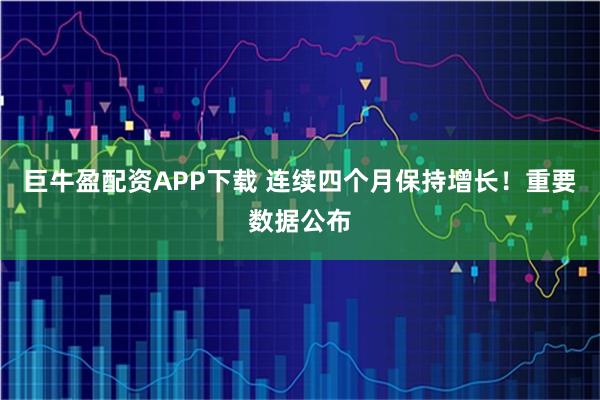 巨牛盈配资APP下载 连续四个月保持增长！重要数据公布