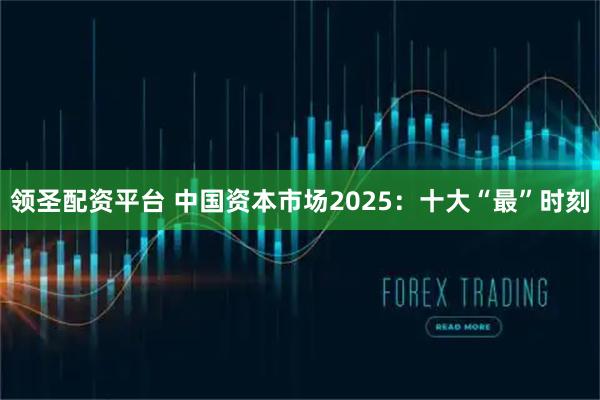 领圣配资平台 中国资本市场2025：十大“最”时刻