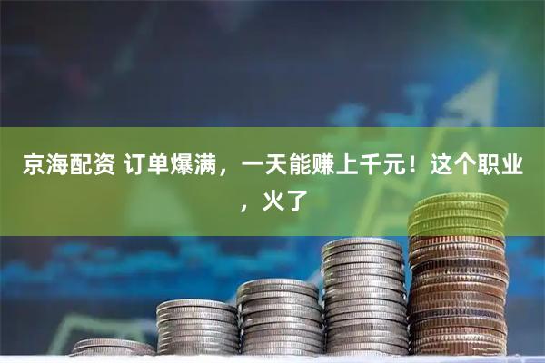 京海配资 订单爆满，一天能赚上千元！这个职业，火了