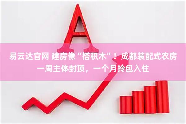 易云达官网 建房像“搭积木”！成都装配式农房一周主体封顶，一个月拎包入住