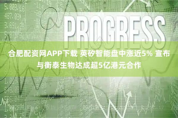 合肥配资网APP下载 英矽智能盘中涨近5% 宣布与衡泰生物达成超5亿港元合作
