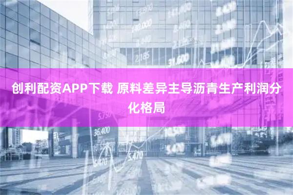 创利配资APP下载 原料差异主导沥青生产利润分化格局