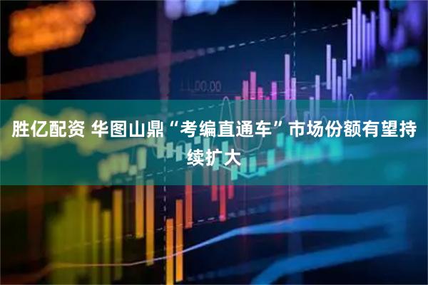 胜亿配资 华图山鼎“考编直通车”市场份额有望持续扩大