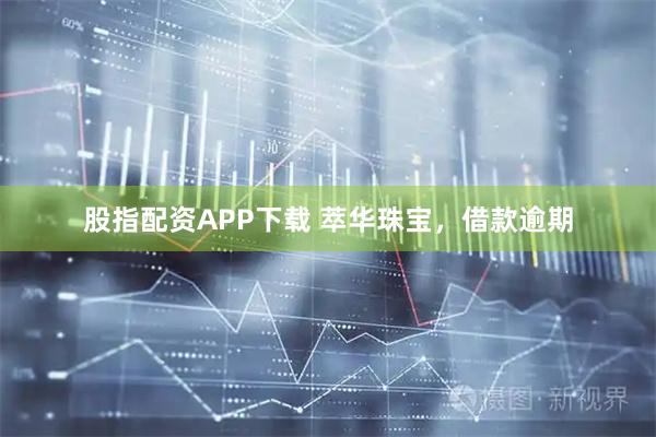 股指配资APP下载 萃华珠宝，借款逾期