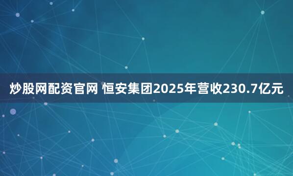 炒股网配资官网 恒安集团2025年营收230.7亿元